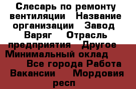 Слесарь по ремонту вентиляции › Название организации ­ Завод "Варяг" › Отрасль предприятия ­ Другое › Минимальный оклад ­ 25 000 - Все города Работа » Вакансии   . Мордовия респ.